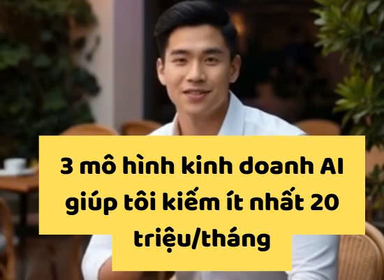 🔥3 mô hình kinh doanh AI giúp tôi kiếm ít nhất 20 triệu/tháng